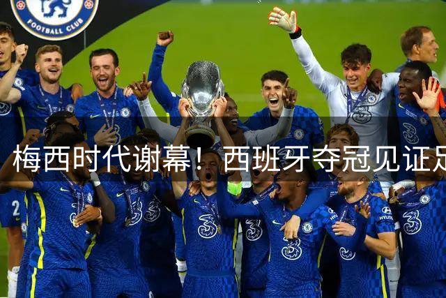 梅西时代谢幕！西班牙夺冠见证足坛黄金20年完美收官
